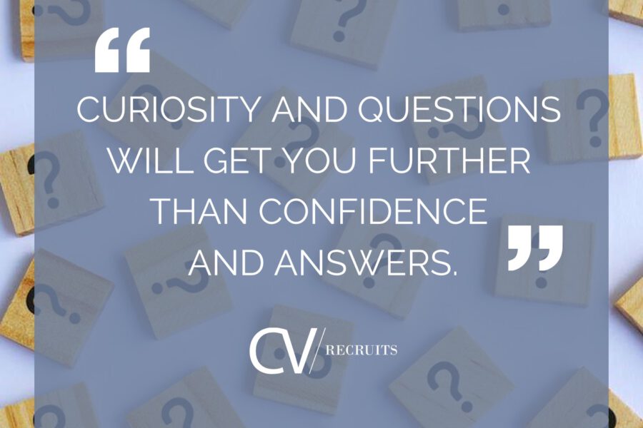 Curiousity and questions will get you further than confidence and answers.